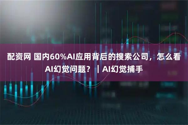 配资网 国内60%AI应用背后的搜索公司，怎么看AI幻觉问题？｜AI幻觉捕手