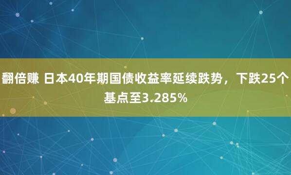 翻倍赚 日本40年期国债收益率延续跌势，下跌25个基点至3.285%