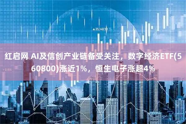 红启网 AI及信创产业链备受关注，数字经济ETF(560800)涨近1%，恒生电子涨超4%