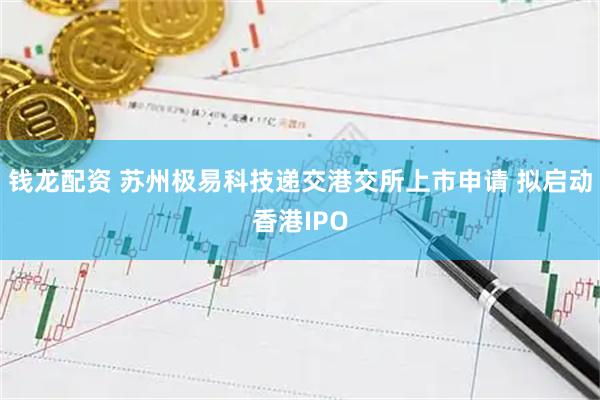 钱龙配资 苏州极易科技递交港交所上市申请 拟启动香港IPO
