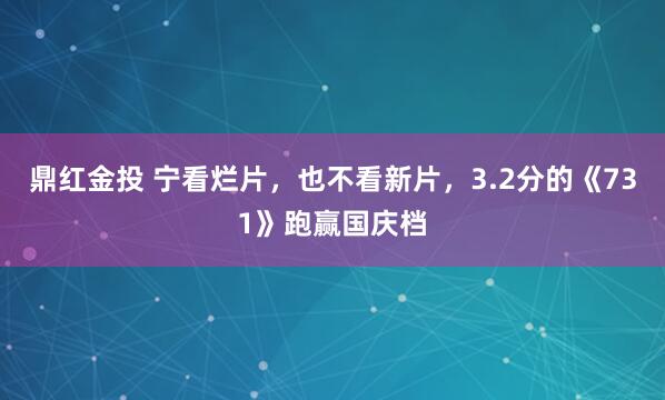 鼎红金投 宁看烂片，也不看新片，3.2分的《731》跑赢国庆档