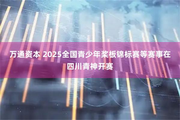 万通资本 2025全国青少年桨板锦标赛等赛事在四川青神开赛