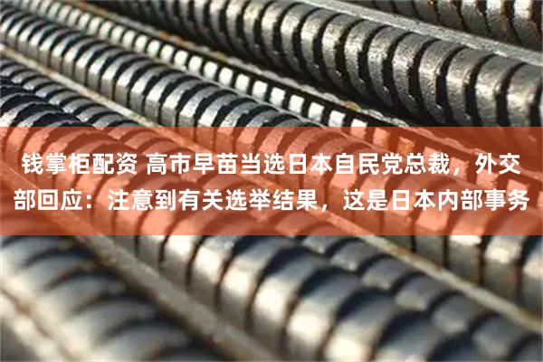 钱掌柜配资 高市早苗当选日本自民党总裁，外交部回应：注意到有关选举结果，这是日本内部事务