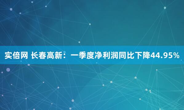 实倍网 长春高新：一季度净利润同比下降44.95%