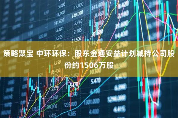 策略聚宝 中环环保：股东金通安益计划减持公司股份约1506万股