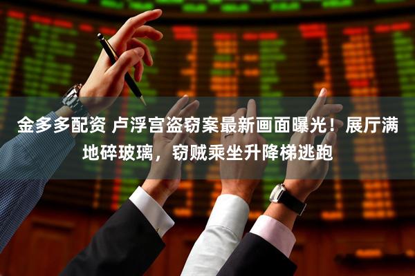 金多多配资 卢浮宫盗窃案最新画面曝光！展厅满地碎玻璃，窃贼乘坐升降梯逃跑