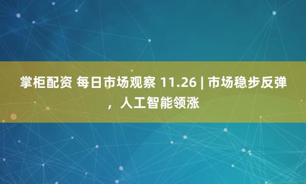掌柜配资 每日市场观察 11.26 | 市场稳步反弹，人工智能领涨