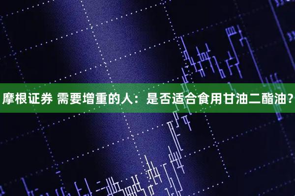 摩根证券 需要增重的人：是否适合食用甘油二酯油？
