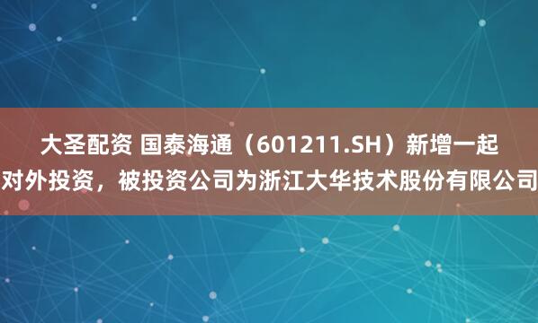 大圣配资 国泰海通（601211.SH）新增一起对外投资，被投资公司为浙江大华技术股份有限公司