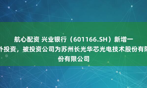 航心配资 兴业银行（601166.SH）新增一起对外投资，被投资公司为苏州长光华芯光电技术股份有限公司