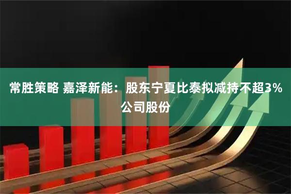 常胜策略 嘉泽新能：股东宁夏比泰拟减持不超3%公司股份