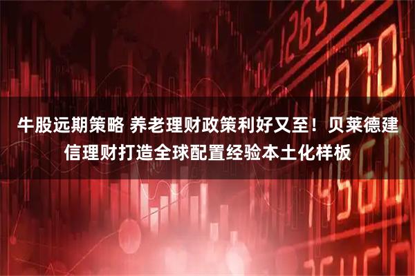 牛股远期策略 养老理财政策利好又至！贝莱德建信理财打造全球配置经验本土化样板