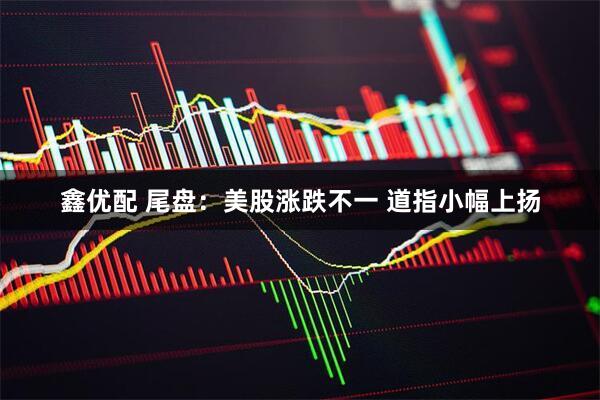 鑫优配 尾盘：美股涨跌不一 道指小幅上扬