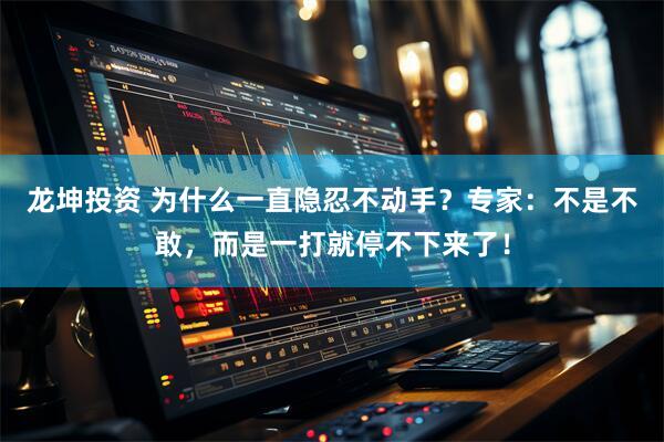 龙坤投资 为什么一直隐忍不动手？专家：不是不敢，而是一打就停不下来了！