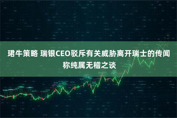 珺牛策略 瑞银CEO驳斥有关威胁离开瑞士的传闻 称纯属无稽之谈