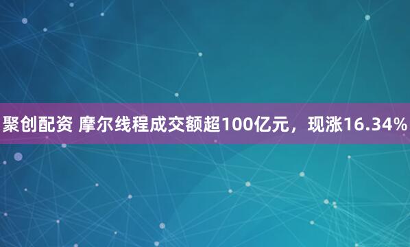 聚创配资 摩尔线程成交额超100亿元，现涨16.34%