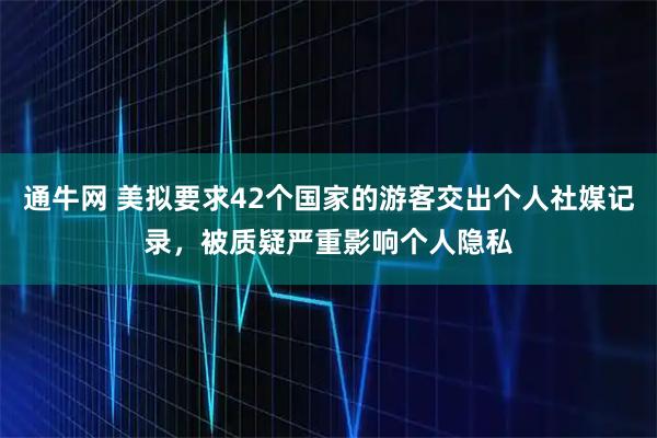 通牛网 美拟要求42个国家的游客交出个人社媒记录，被质疑严重影响个人隐私