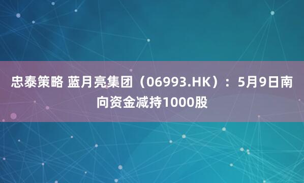 忠泰策略 蓝月亮集团（06993.HK）：5月9日南向资金减持1000股