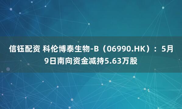 信钰配资 科伦博泰生物-B（06990.HK）：5月9日南向资金减持5.63万股