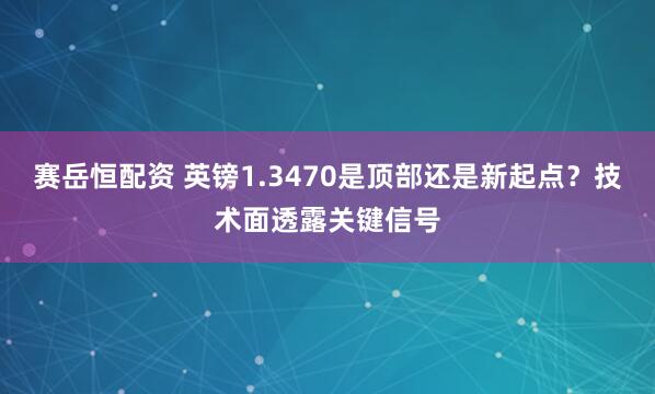 赛岳恒配资 英镑1.3470是顶部还是新起点？技术面透露关键信号