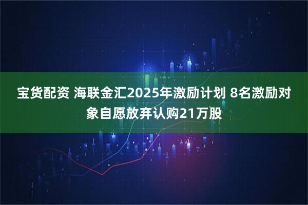 宝货配资 海联金汇2025年激励计划 8名激励对象自愿放弃认购21万股