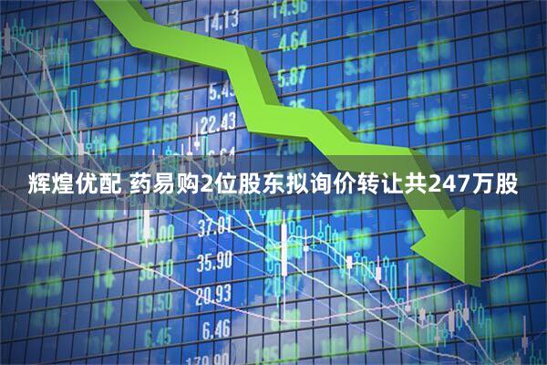 辉煌优配 药易购2位股东拟询价转让共247万股