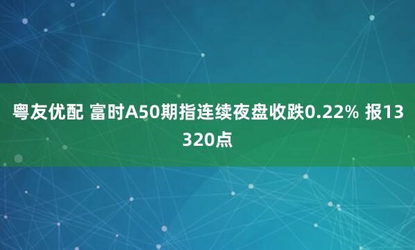 粤友优配 富时A50期指连续夜盘收跌0.22% 报13320点