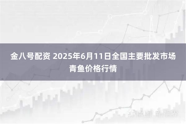 金八号配资 2025年6月11日全国主要批发市场青鱼价格行情