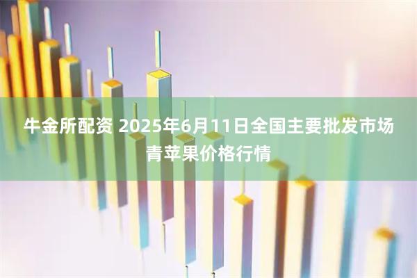 牛金所配资 2025年6月11日全国主要批发市场青苹果价格行情