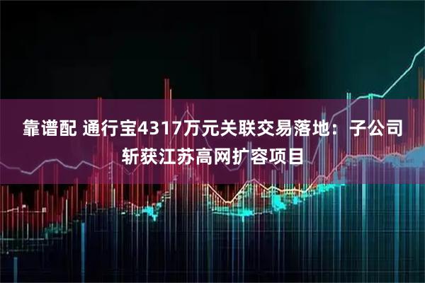 靠谱配 通行宝4317万元关联交易落地：子公司斩获江苏高网扩容项目