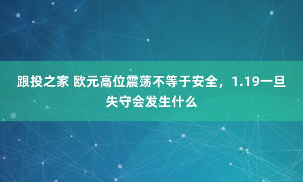 跟投之家 欧元高位震荡不等于安全，1.19一旦失守会发生什么