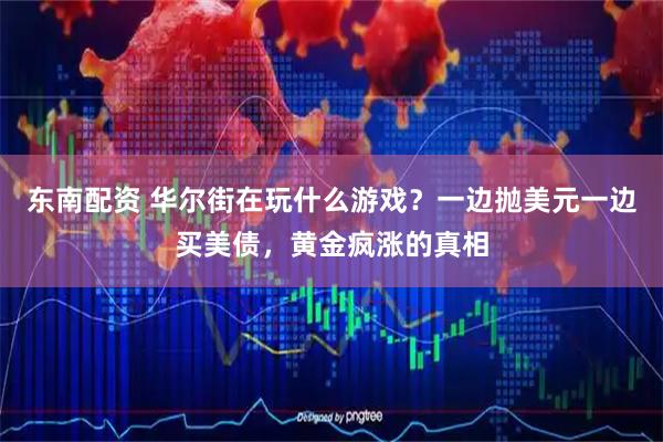 东南配资 华尔街在玩什么游戏？一边抛美元一边买美债，黄金疯涨的真相