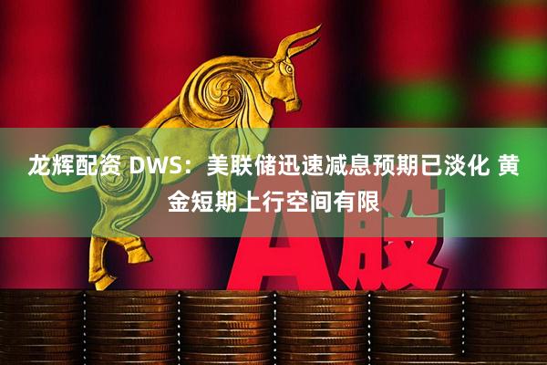 龙辉配资 DWS:美联储迅速减息预期已淡化 黄金短期上行空间有限